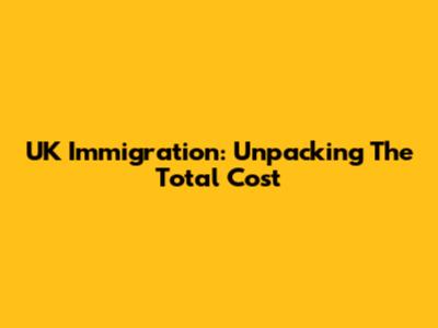 UK Immigration: Unpacking The Total Cost