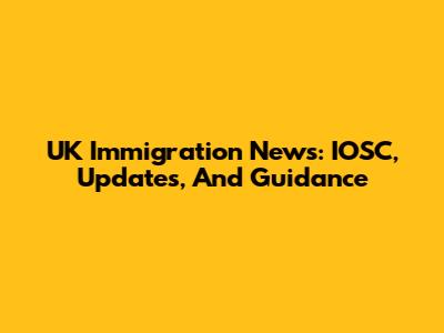 UK Immigration News: IOSC, Updates, And Guidance