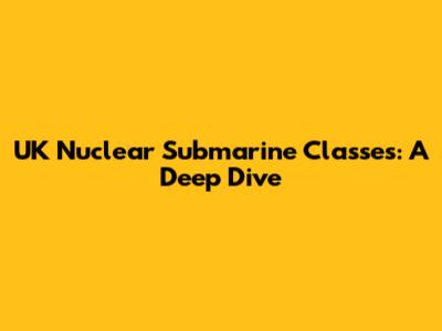UK Nuclear Submarine Classes: A Deep Dive