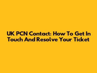 UK PCN Contact: How To Get In Touch And Resolve Your Ticket
