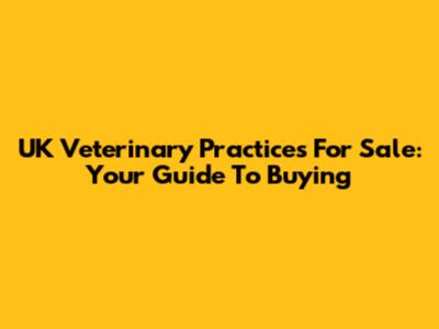 UK Veterinary Practices For Sale: Your Guide To Buying