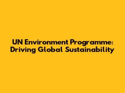 UN Environment Programme: Driving Global Sustainability