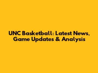 UNC Basketball: Latest News, Game Updates & Analysis