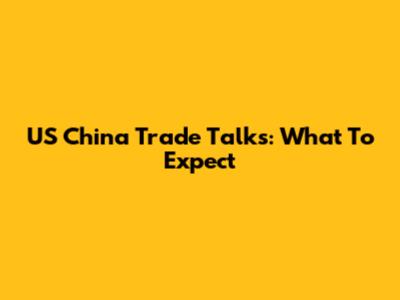 US China Trade Talks: What To Expect