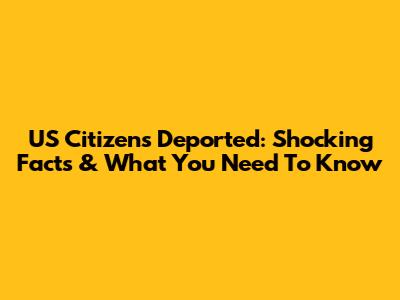 US Citizens Deported: Shocking Facts & What You Need To Know