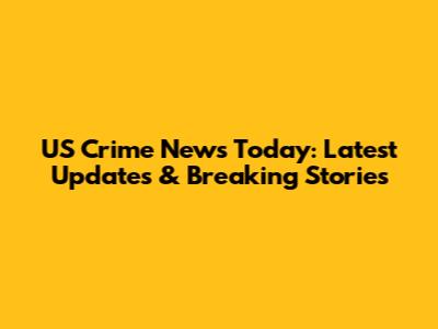 US Crime News Today: Latest Updates & Breaking Stories