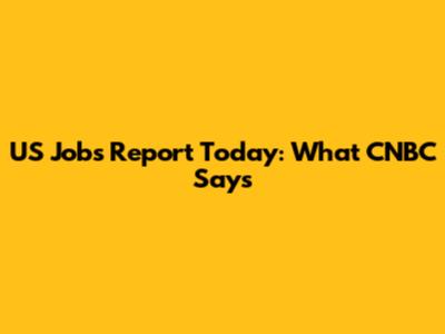 US Jobs Report Today: What CNBC Says