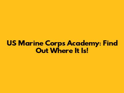 US Marine Corps Academy: Find Out Where It Is!