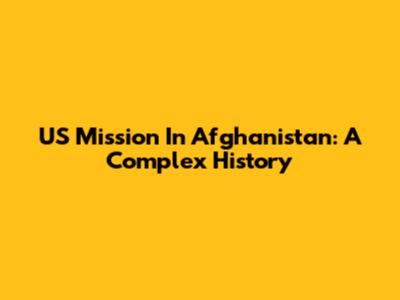 US Mission In Afghanistan: A Complex History