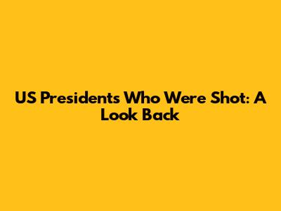 US Presidents Who Were Shot: A Look Back