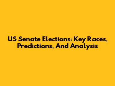 US Senate Elections: Key Races, Predictions, And Analysis