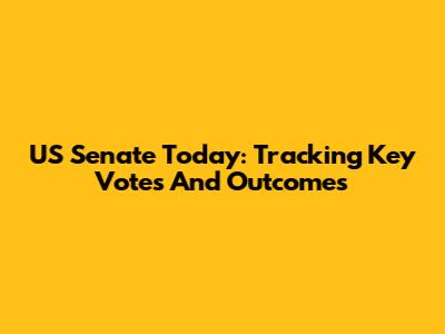 US Senate Today: Tracking Key Votes And Outcomes