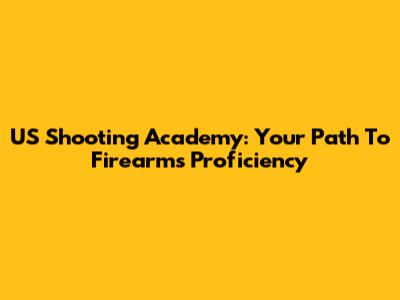 US Shooting Academy: Your Path To Firearms Proficiency