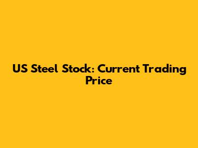 US Steel Stock: Current Trading Price