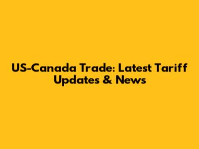 US-Canada Trade: Latest Tariff Updates & News
