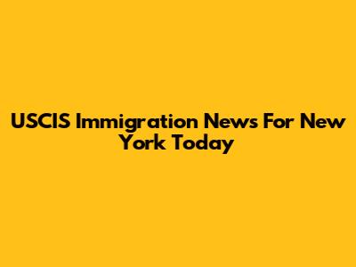 USCIS Immigration News For New York Today