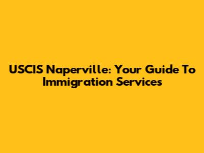USCIS Naperville: Your Guide To Immigration Services