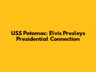 USS Potomac: Elvis Presley's Presidential Connection