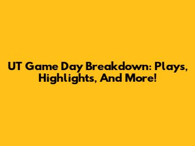 UT Game Day Breakdown: Plays, Highlights, And More!