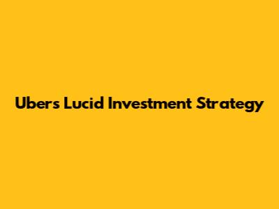 Uber's Lucid Investment Strategy