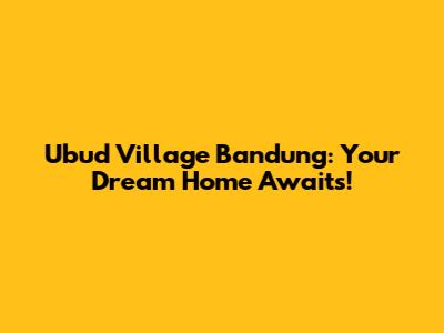 Ubud Village Bandung: Your Dream Home Awaits!