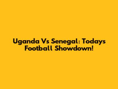 Uganda Vs Senegal: Today's Football Showdown!