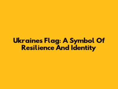 Ukraine's Flag: A Symbol Of Resilience And Identity