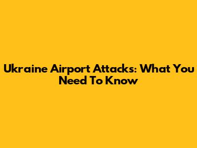 Ukraine Airport Attacks: What You Need To Know
