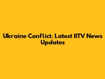 Ukraine Conflict: Latest IITV News Updates