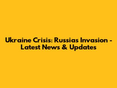 Ukraine Crisis: Russia's Invasion - Latest News & Updates