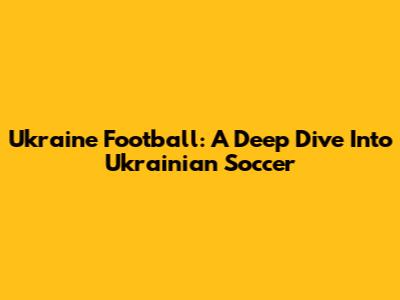 Ukraine Football: A Deep Dive Into Ukrainian Soccer