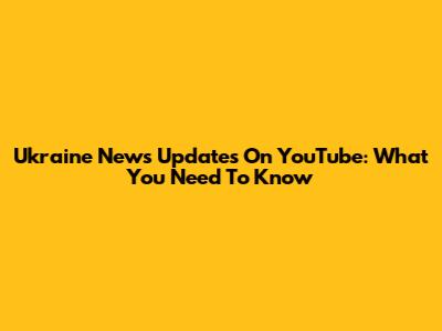 Ukraine News Updates On YouTube: What You Need To Know