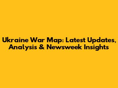Ukraine War Map: Latest Updates, Analysis & Newsweek Insights