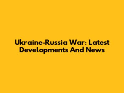 Ukraine-Russia War: Latest Developments And News