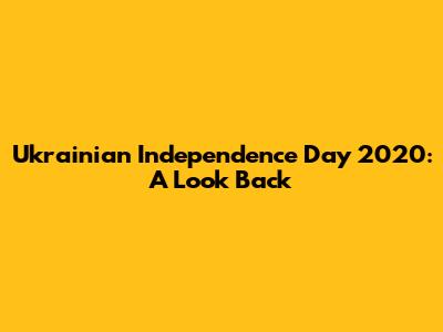 Ukrainian Independence Day 2020: A Look Back