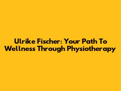 Ulrike Fischer: Your Path To Wellness Through Physiotherapy