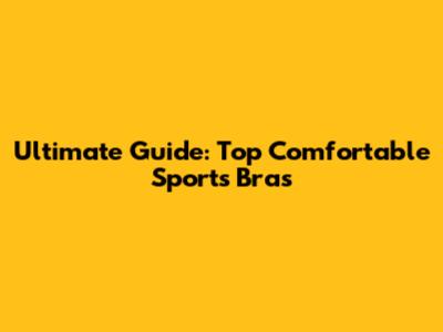 Ultimate Guide: Top Comfortable Sports Bras