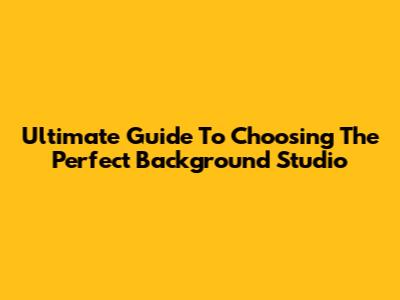 Ultimate Guide To Choosing The Perfect Background Studio