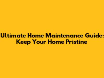 Ultimate Home Maintenance Guide: Keep Your Home Pristine