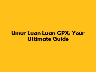 Umur Luan Luan GPX: Your Ultimate Guide