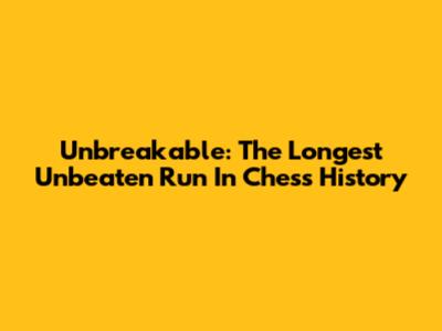 Unbreakable: The Longest Unbeaten Run In Chess History
