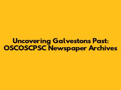 Uncovering Galveston's Past: OSCOSCPSC Newspaper Archives