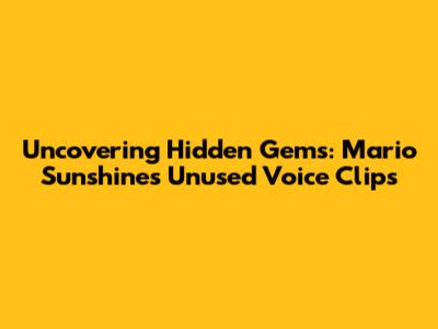 Uncovering Hidden Gems: Mario Sunshine's Unused Voice Clips