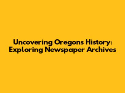 Uncovering Oregon's History: Exploring Newspaper Archives