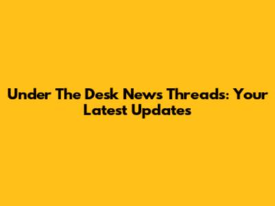 Under The Desk News Threads: Your Latest Updates