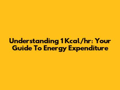 Understanding 1 Kcal/hr: Your Guide To Energy Expenditure