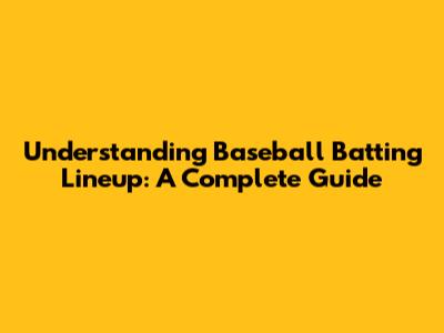 Understanding Baseball Batting Lineup: A Complete Guide