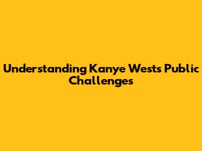 Understanding Kanye West's Public Challenges