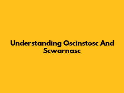 Understanding Oscinstosc And Scwarnasc