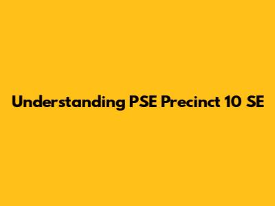 Understanding PSE Precinct 10 SE